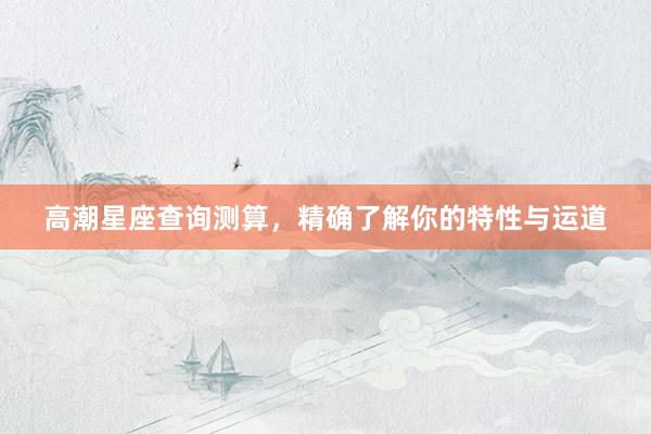 高潮星座查询测算，精确了解你的特性与运道