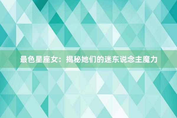 最色星座女：揭秘她们的迷东说念主魔力