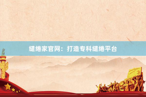 缱绻家官网：打造专科缱绻平台